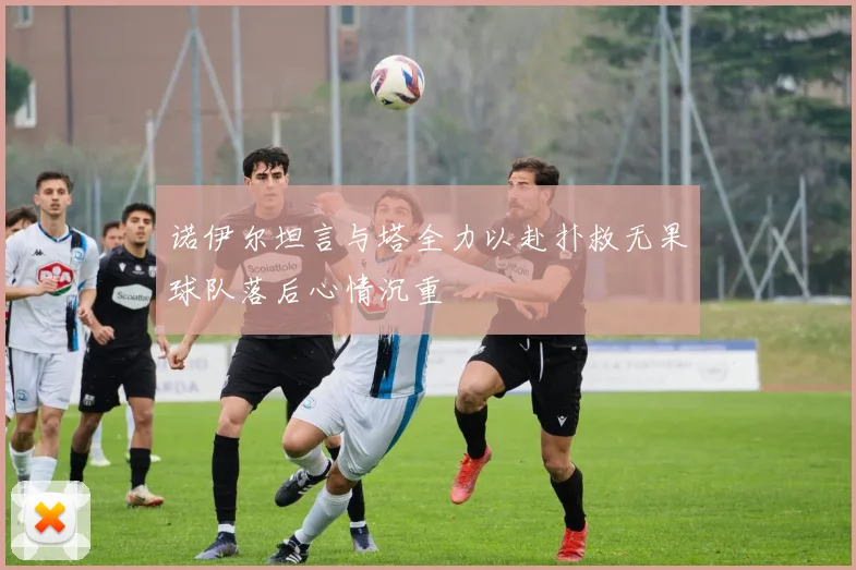 诺伊尔坦言与塔全力以赴扑救无果球队落后心情沉重