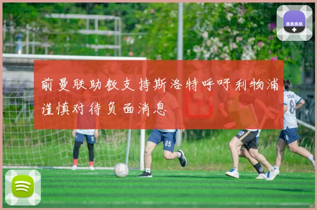 前曼联助教支持斯洛特呼吁利物浦谨慎对待负面消息