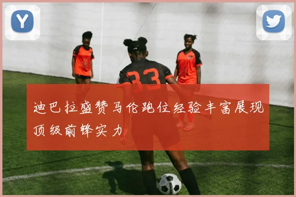 迪巴拉盛赞马伦跑位经验丰富展现顶级前锋实力