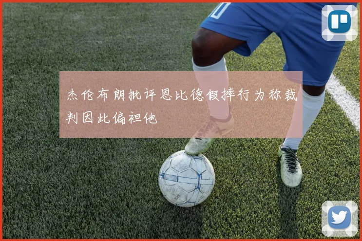 杰伦布朗批评恩比德假摔行为称裁判因此偏袒他