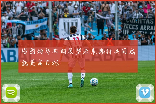 塔图姆与布朗展望未来期待共同成就更高目标