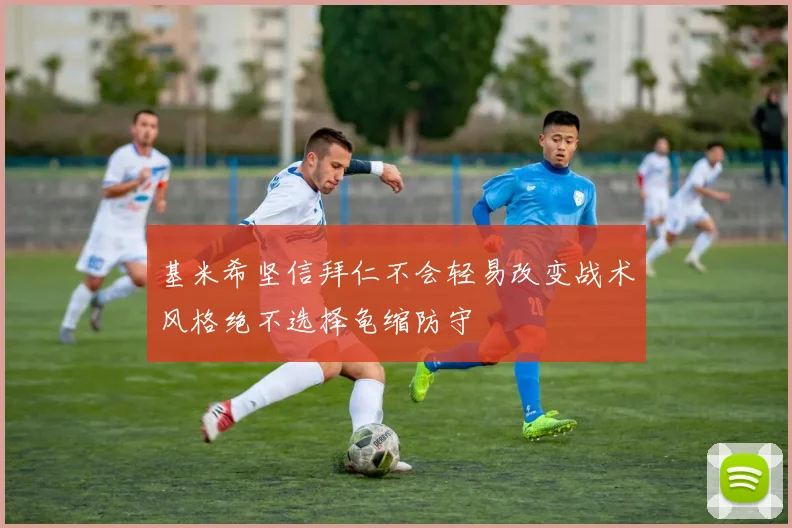 基米希坚信拜仁不会轻易改变战术风格绝不选择龟缩防守
