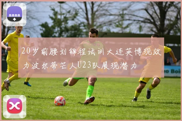 20岁前腰刘锦程试训大连英博现效力波尔蒂芒人U23队展现潜力