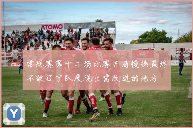 常规赛第十二场比赛开局慢热最终不敌辽宁队展现出需改进的地方