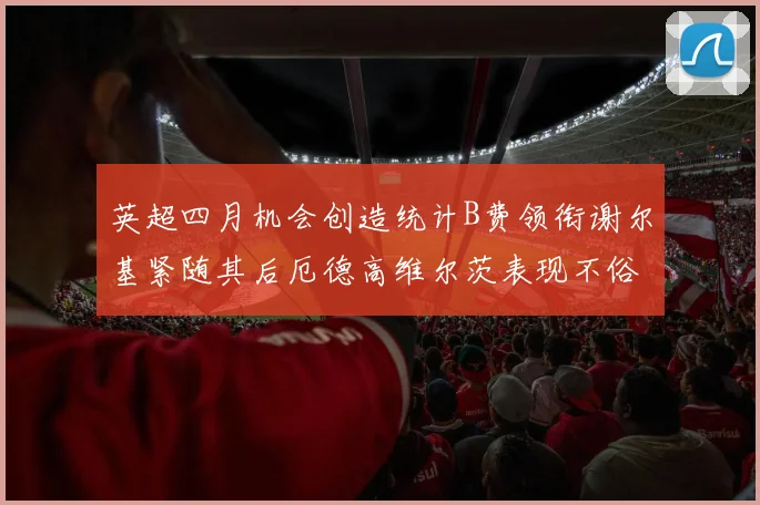 英超四月机会创造统计B费领衔谢尔基紧随其后厄德高维尔茨表现不俗