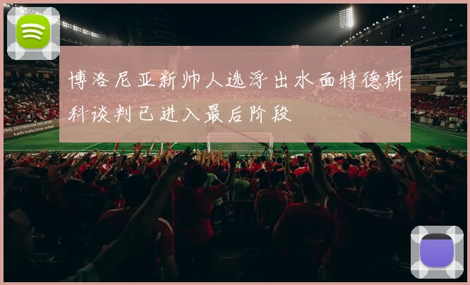 博洛尼亚新帅人选浮出水面特德斯科谈判已进入最后阶段
