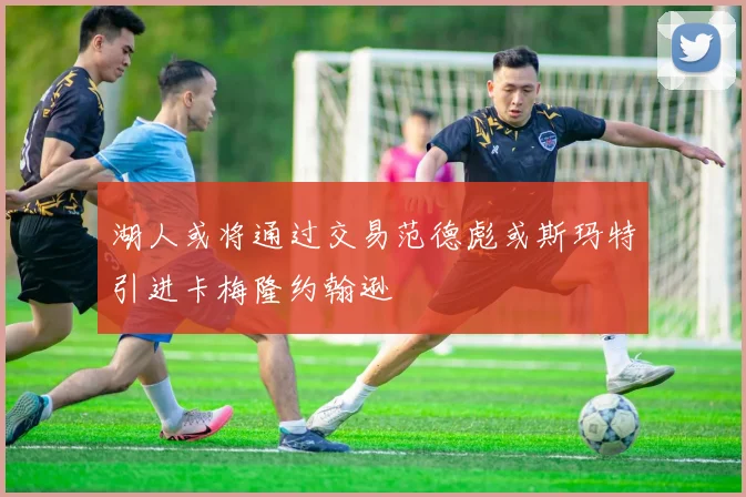 湖人或将通过交易范德彪或斯玛特引进卡梅隆约翰逊