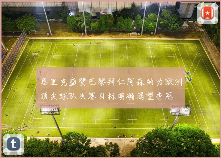 恩里克盛赞巴黎拜仁阿森纳为欧洲顶尖球队决赛目标明确渴望夺冠