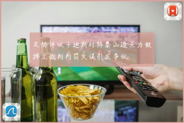 足协评议卡迪斯对阵泰山造点为假摔主裁判判罚失误引发争议